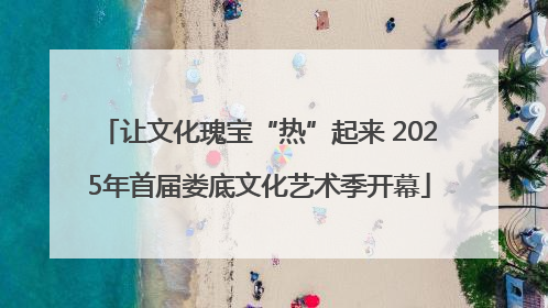 让文化瑰宝“热”起来 2025年首届娄底文化艺术季开幕