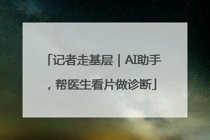 记者走基层｜AI助手，帮医生看片做诊断