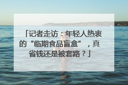 记者走访：年轻人热衷的“临期食品盲盒”，真省钱还是被套路？