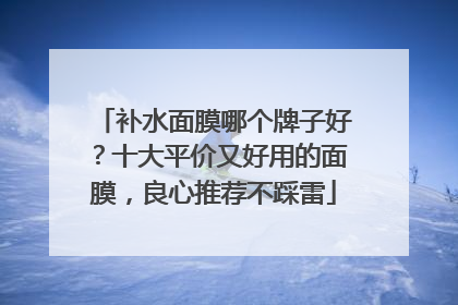 补水面膜哪个牌子好？十大平价又好用的面膜，良心推荐不踩雷