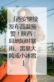 西安继续发布高温预警！陕西：局地短时暴雨、雷暴大风或小冰雹