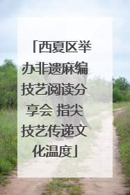 西夏区举办非遗麻编技艺阅读分享会 指尖技艺传递文化温度