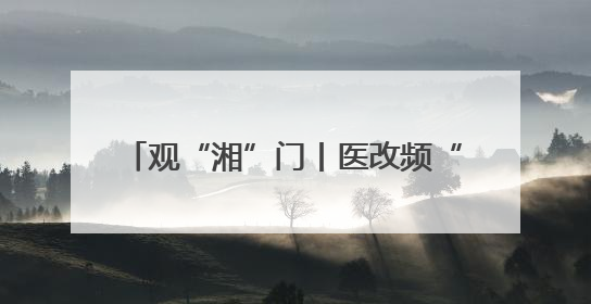观“湘”门丨医改频“出圈” 解码三明经验落地的“湘潭解法”
