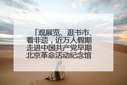 观展览、逛书市、看非遗，近万人假期走进中国共产党早期北京革命活动纪念馆解锁参观新体验