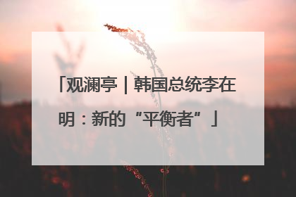 观澜亭｜韩国总统李在明：新的“平衡者”