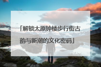 解锁太原钟楼步行街古韵与新潮的文化密码