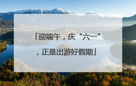 迎端午，庆“六一”，正是出游好假期