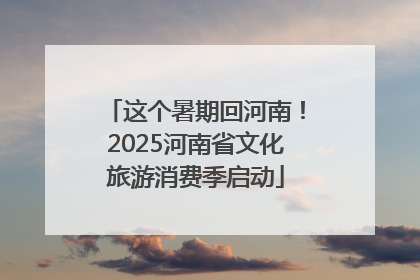 这个暑期回河南！2025河南省文化旅游消费季启动