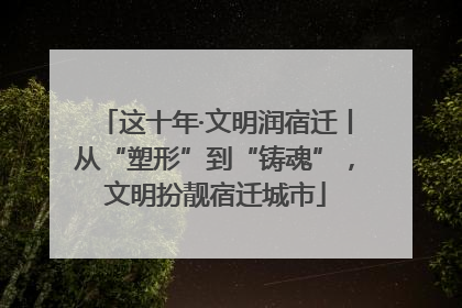 这十年·文明润宿迁丨从“塑形”到“铸魂”，文明扮靓宿迁城市