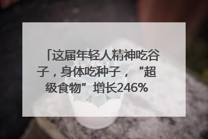 这届年轻人精神吃谷子，身体吃种子，“超级食物”增长246%｜变革618