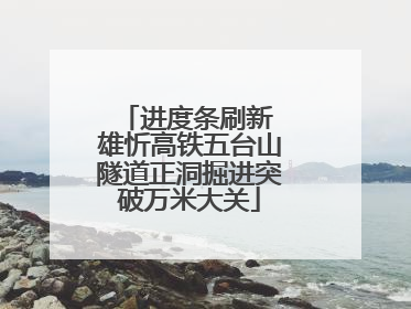进度条刷新 雄忻高铁五台山隧道正洞掘进突破万米大关