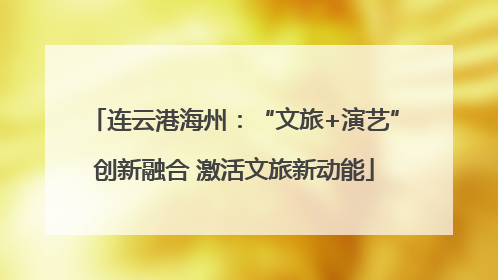 连云港海州：“文旅+演艺”创新融合 激活文旅新动能