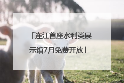 连江首座水利类展示馆7月免费开放