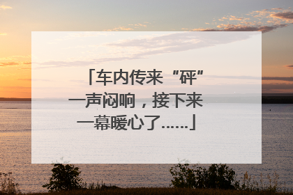 车内传来“砰”一声闷响，接下来一幕暖心了……