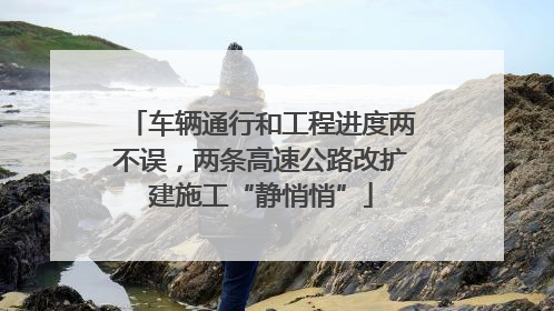 车辆通行和工程进度两不误，两条高速公路改扩建施工“静悄悄”
