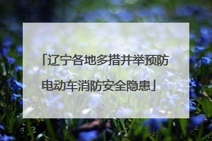 辽宁各地多措并举预防电动车消防安全隐患