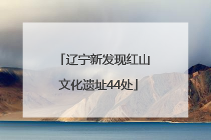 辽宁新发现红山文化遗址44处