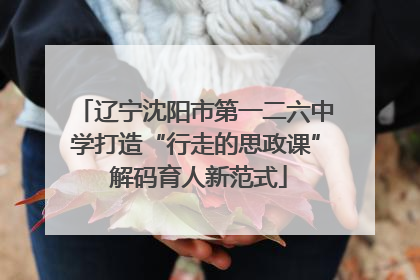辽宁沈阳市第一二六中学打造“行走的思政课” 解码育人新范式