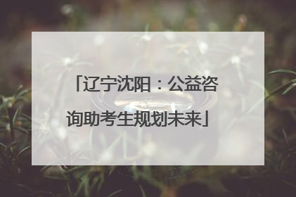 辽宁沈阳：公益咨询助考生规划未来