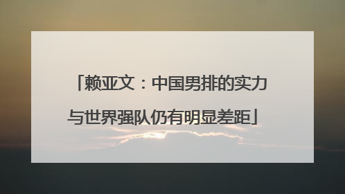 赖亚文：中国男排的实力与世界强队仍有明显差距