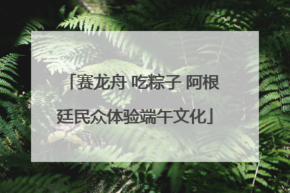 赛龙舟 吃粽子 阿根廷民众体验端午文化