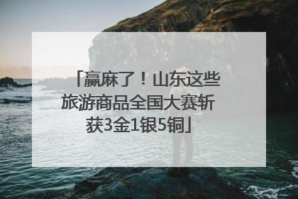 赢麻了！山东这些旅游商品全国大赛斩获3金1银5铜