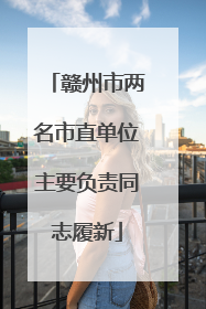 赣州市两名市直单位主要负责同志履新