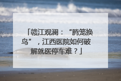 赣江观澜：“腾笼换鸟”，江西医院如何破解就医停车难？