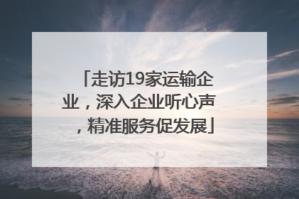 走访19家运输企业，深入企业听心声，精准服务促发展