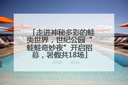 走进神秘多彩的蛙类世界，世纪公园“蛙蛙奇妙夜”开启招募，暑假共18场