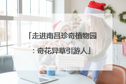 走进南昌珍奇植物园：奇花异草引游人