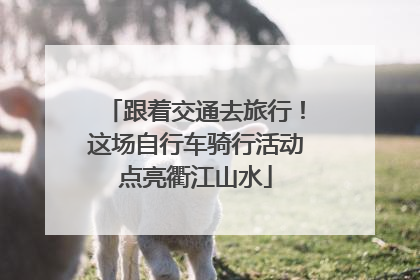 跟着交通去旅行！这场自行车骑行活动点亮衢江山水