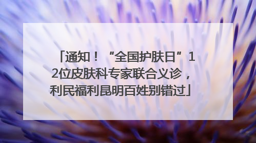通知！“全国护肤日”12位皮肤科专家联合义诊，利民福利昆明百姓别错过