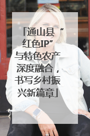 通山县“红色IP”与特色农产深度融合，书写乡村振兴新篇章