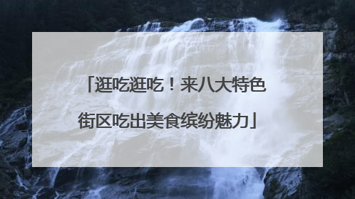 逛吃逛吃！来八大特色街区吃出美食缤纷魅力