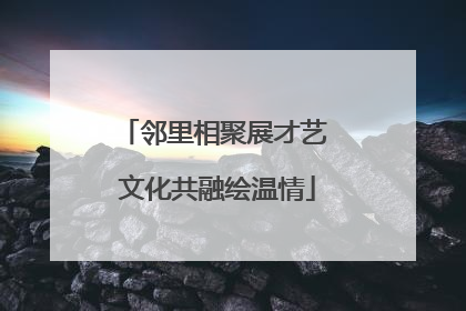 邻里相聚展才艺 文化共融绘温情