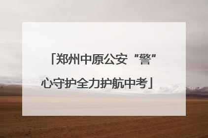 郑州中原公安“警”心守护全力护航中考