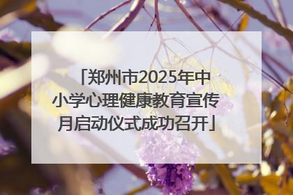 郑州市2025年中小学心理健康教育宣传月启动仪式成功召开