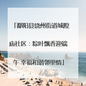鄱阳县饶州街道城隍庙社区：粽叶飘香迎端午 幸福和谐邻里情