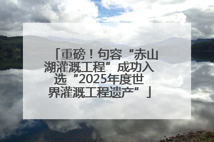 重磅！句容“赤山湖灌溉工程”成功入选“2025年度世界灌溉工程遗产”