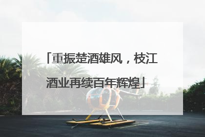 重振楚酒雄风，枝江酒业再续百年辉煌