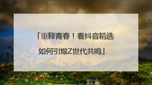 重释青春！看抖音精选如何引爆Z世代共鸣