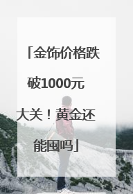 金饰价格跌破1000元大关！黄金还能囤吗