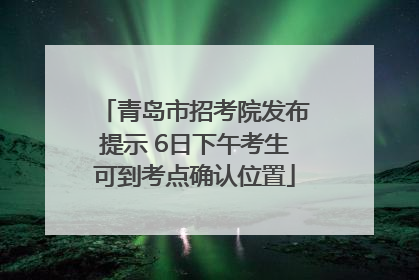 青岛市招考院发布提示 6日下午考生可到考点确认位置