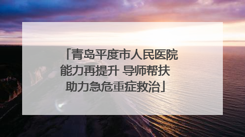 青岛平度市人民医院能力再提升 导师帮扶助力急危重症救治