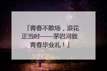 青春不散场，浪花正当时——茅岩河致青春毕业礼！