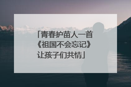 青春护苗人一首《祖国不会忘记》让孩子们共情