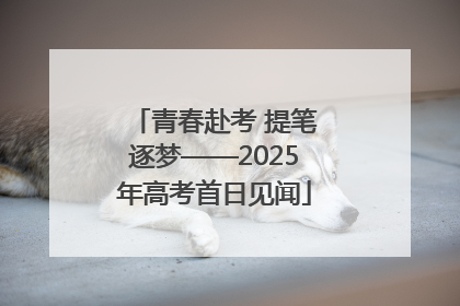 青春赴考 提笔逐梦——2025年高考首日见闻