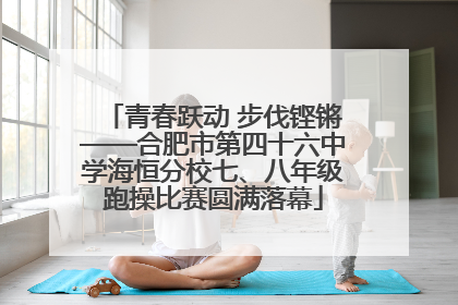 青春跃动 步伐铿锵——合肥市第四十六中学海恒分校七、八年级跑操比赛圆满落幕