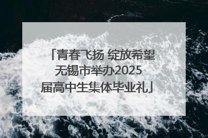 青春飞扬 绽放希望 无锡市举办2025届高中生集体毕业礼